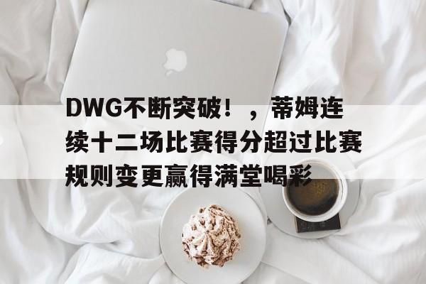 乐鱼娱乐-DWG不断突破！，蒂姆连续十二场比赛得分超过比赛规则变更赢得满堂喝彩-乐鱼娱乐