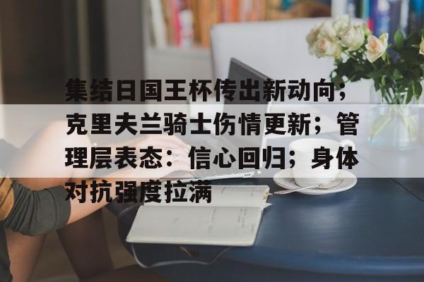 乐鱼体育线上网站-包含集结日国王杯传出新动向；克里夫兰骑士伤情更新；管理层表态：信心回归；身体对抗强度拉满的词条-乐鱼体育线上网站